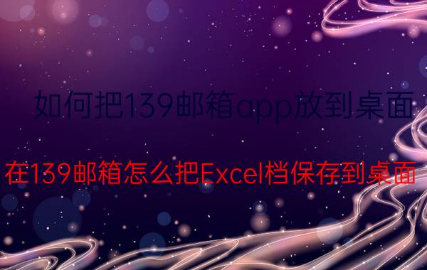 如何把139邮箱app放到桌面 在139邮箱怎么把Excel档保存到桌面？